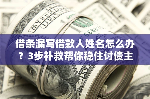 北京借条漏写借款人姓名怎么办？3步补救帮你稳住讨债主动权