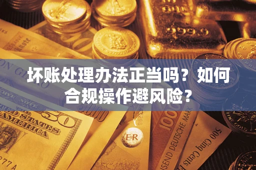 北京坏账处理办法正当吗？如何合规操作避风险？
