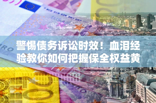 北京警惕债务诉讼时效！血泪经验教你如何把握保全权益黄金期