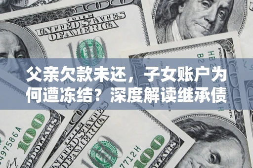 北京父亲欠款未还，子女账户为何遭冻结？深度解读继承债务迷局