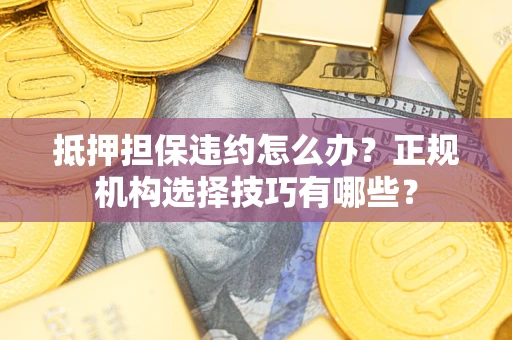北京抵押担保违约怎么办？正规机构选择技巧有哪些？