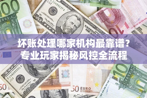 北京坏账处理哪家机构最靠谱？专业玩家揭秘风控全流程