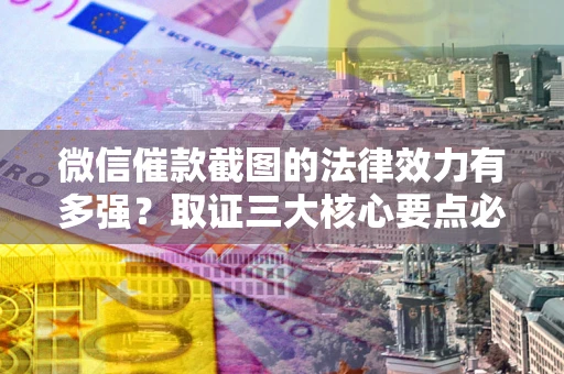 北京微信催款截图的法律效力有多强？取证三大核心要点必须知道！