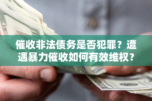 北京催收非法债务是否犯罪?遭遇暴力催收如何有效维权? 北京催收非法债务是否犯罪?遭遇暴力催收如何有效维权?