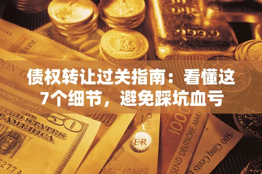 北京债权转让过关指南：看懂这7个细节，避免踩坑血亏