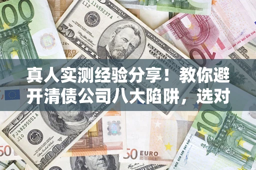 北京真人实测经验分享！教你避开清债公司八大陷阱，选对机构少走十年弯路