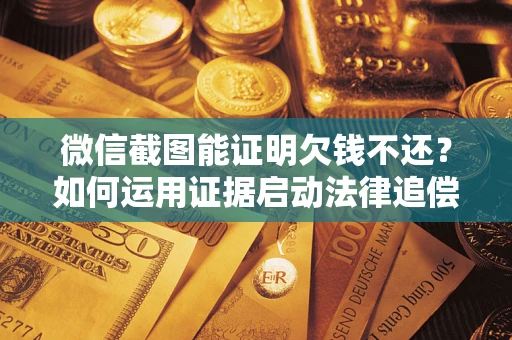 北京微信截图能证明欠钱不还？如何运用证据启动法律追偿程序？