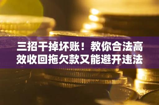北京三招干掉坏账！教你合法高效收回拖欠款又能避开违法雷区