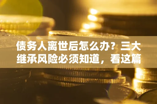北京债务人离世后怎么办？三大继承风险必须知道，看这篇就够了