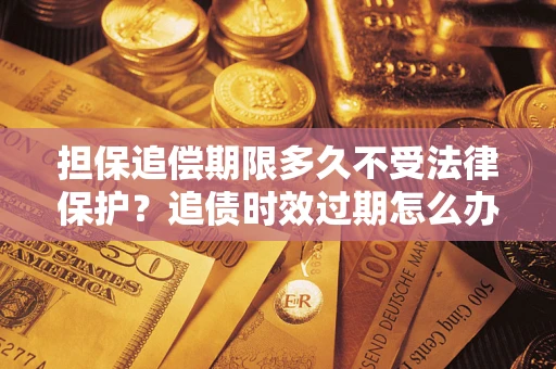 北京担保追偿期限多久不受法律保护？追债时效过期怎么办？
