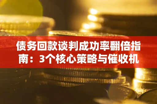 北京债务回款谈判成功率翻倍指南：3个核心策略与催收机构避坑法则