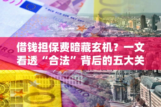 北京借钱担保费暗藏玄机？一文看透“合法”背后的五大关键陷阱