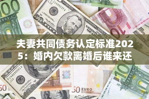 北京夫妻共同债务认定标准2025:婚内欠款离婚后谁来还? 北京夫妻共同债务认定标准2025:婚内欠款离婚后谁来还?