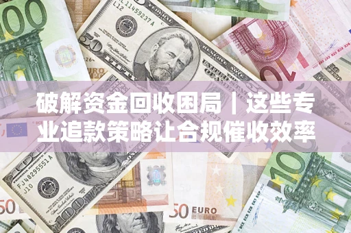 北京破解资金回收困局｜这些专业追款策略让合规催收效率翻倍