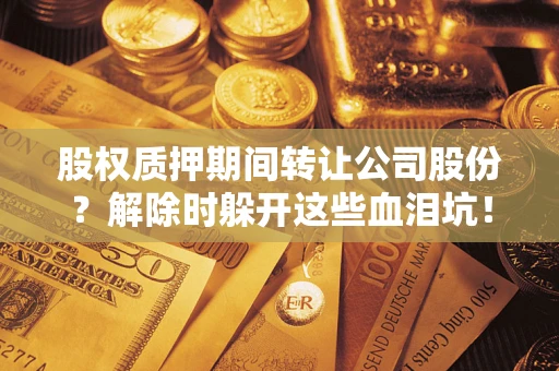 北京股权质押期间转让公司股份？解除时躲开这些血泪坑！