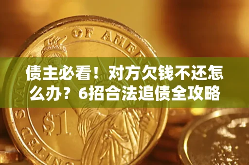 北京债主必看！对方欠钱不还怎么办？6招合法追债全攻略