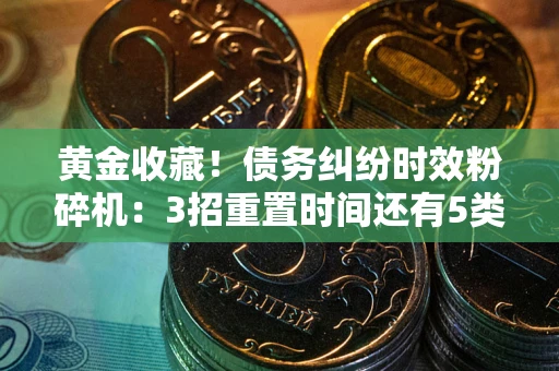 北京黄金收藏！债务纠纷时效粉碎机：3招重置时间还有5类不设年限的特殊债务