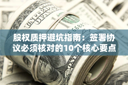 北京股权质押避坑指南:签署协议必须核对的10个核心要点 北京股权质押避坑指南:签署协议必须核对的10个核心要点