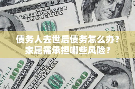 北京债务人去世后债务怎么办？家属需承担哪些风险？