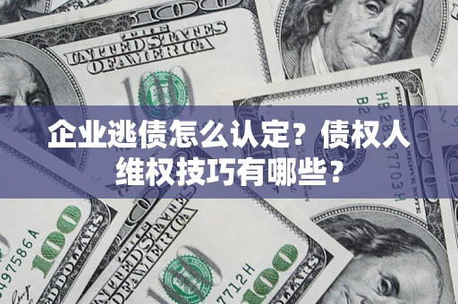 北京企业逃债怎么认定？债权人维权技巧有哪些？