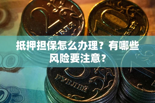 北京抵押担保怎么办理？有哪些风险要注意？