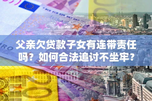 北京父亲欠贷款子女有连带责任吗？如何合法追讨不坐牢？