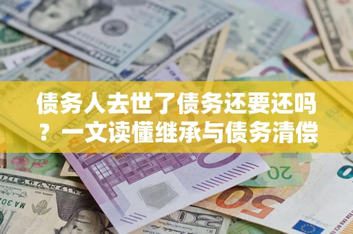 北京债务人去世了债务还要还吗？一文读懂继承与债务清偿