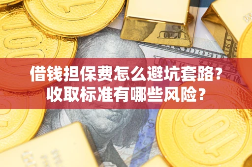 北京借钱担保费怎么避坑套路?收取标准有哪些风险? 北京借钱担保费怎么避坑套路?收取标准有哪些风险?
