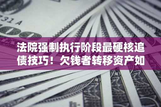 北京法院强制执行阶段最硬核追债技巧！欠钱者转移资产如何破解？