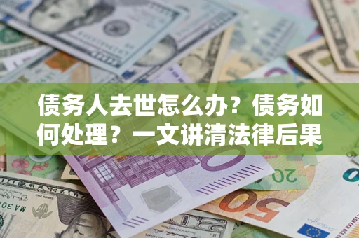 北京债务人去世怎么办？债务如何处理？一文讲清法律后果