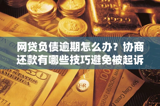 北京网贷负债逾期怎么办？协商还款有哪些技巧避免被起诉？