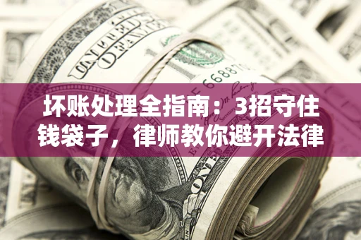 北京坏账处理全指南：3招守住钱袋子，律师教你避开法律雷区