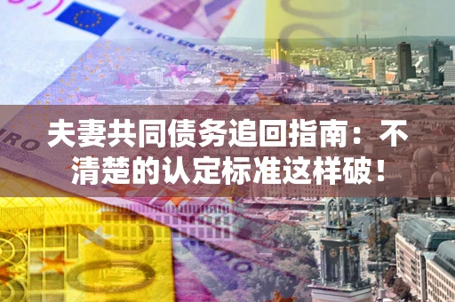 北京夫妻共同债务追回指南：不清楚的认定标准这样破！