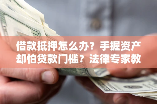 北京借款抵押怎么办？手握资产却怕贷款门槛？法律专家教你办抵押不踩坑