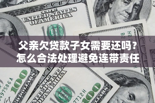 北京父亲欠贷款子女需要还吗？怎么合法处理避免连带责任？