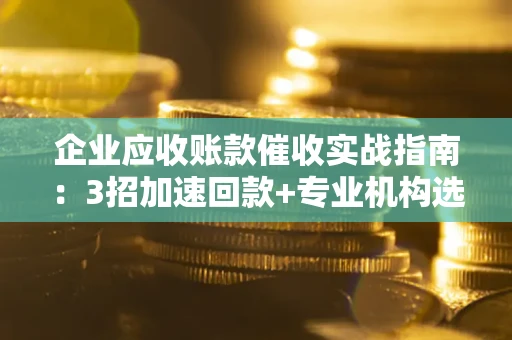 北京企业应收账款催收实战指南：3招加速回款+专业机构选择避坑