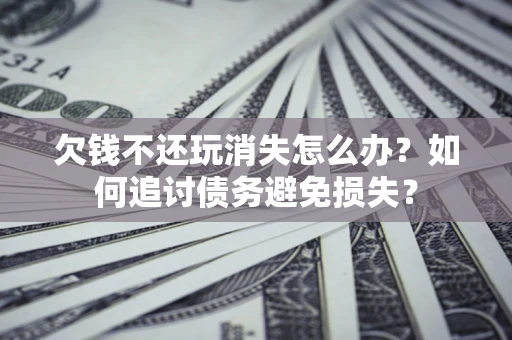 北京欠钱不还玩消失怎么办？如何追讨债务避免损失？