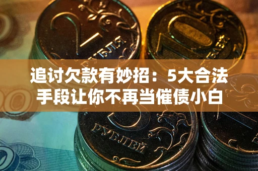北京追讨欠款有妙招：5大合法手段让你不再当催债小白