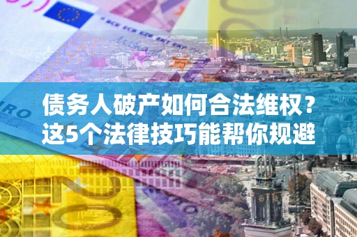 北京债务人破产如何合法维权？这5个法律技巧能帮你规避风险