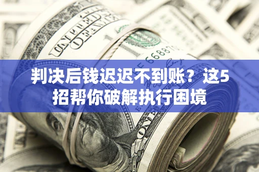 北京判决后钱迟迟不到账？这5招帮你破解执行困境