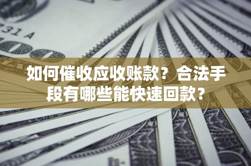 北京如何催收应收账款？合法手段有哪些能快速回款？