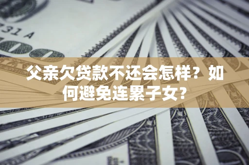 北京父亲欠贷款不还会怎样？如何避免连累子女？