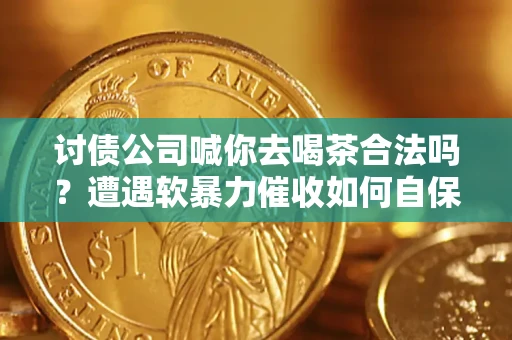 北京讨债公司喊你去喝茶合法吗？遭遇软暴力催收如何自保？