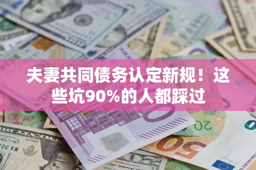 北京夫妻共同债务认定新规！这些坑90%的人都踩过