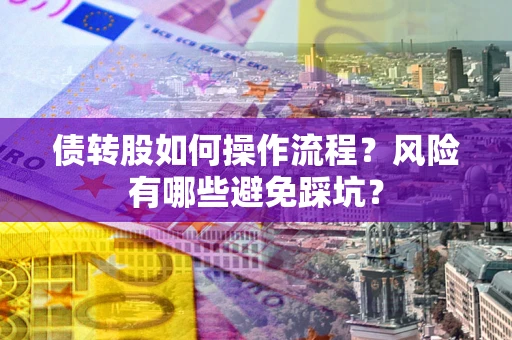 北京债转股如何操作流程?风险有哪些避免踩坑? 北京债转股如何操作流程?风险有哪些避免踩坑?