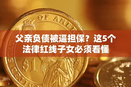 北京父亲负债被逼担保？这5个法律红线子女必须看懂