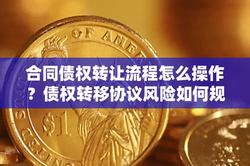 北京合同债权转让流程怎么操作？债权转移协议风险如何规避？