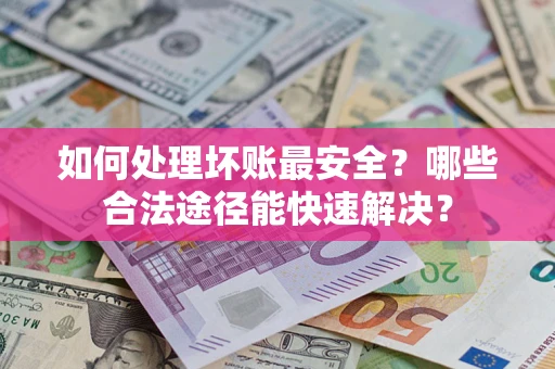 北京如何处理坏账最安全？哪些合法途径能快速解决？