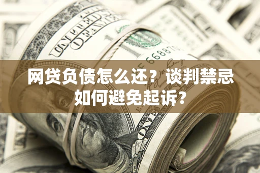 北京网贷负债怎么还？谈判禁忌如何避免起诉？