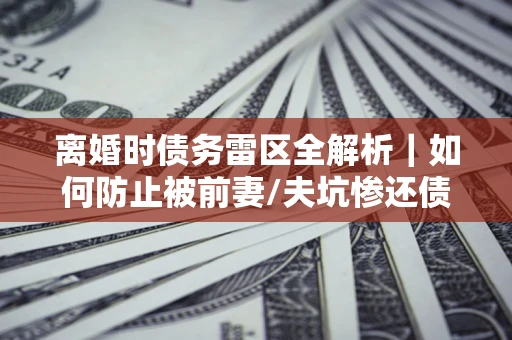 北京离婚时债务雷区全解析｜如何防止被前妻/夫坑惨还债？